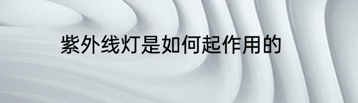 紫外线灯是如何起作用的