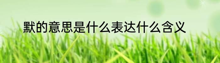默的意思是什么表达什么含义