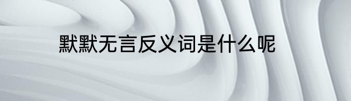 默默无言反义词是什么呢