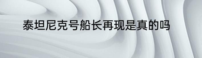 泰坦尼克号船长再现是真的吗
