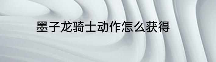 墨子龙骑士动作怎么获得