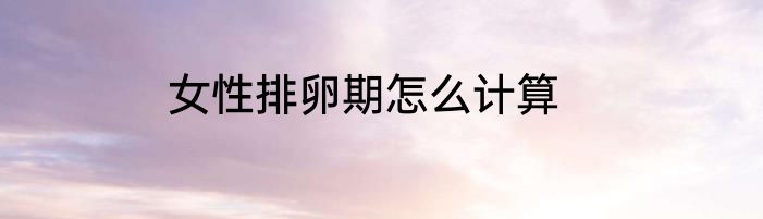 女性排卵期怎么计算