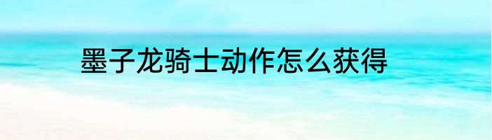 墨子龙骑士动作怎么获得