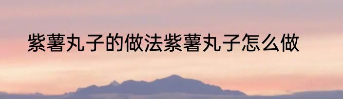 紫薯丸子的做法紫薯丸子怎么做