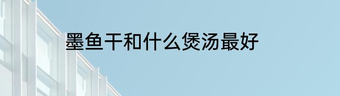 墨鱼干和什么煲汤最好