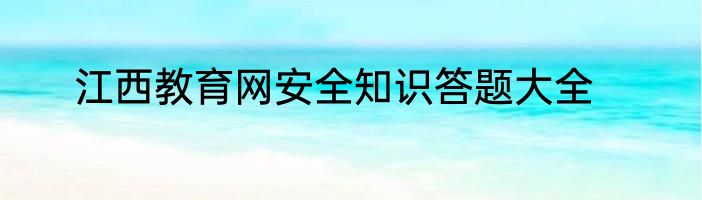 江西教育网安全知识答题大全