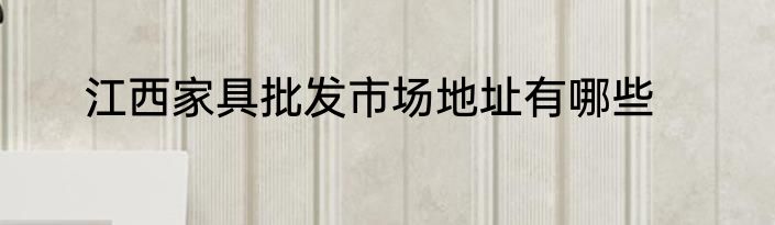 江西家具批发市场地址有哪些