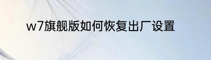 w7旗舰版如何恢复出厂设置
