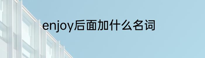 enjoy后面加什么名词