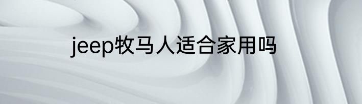 jeep牧马人适合家用吗