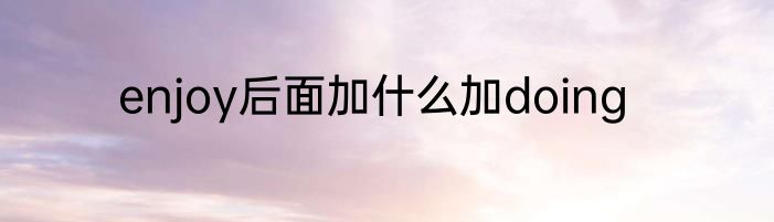 enjoy后面加什么加doing