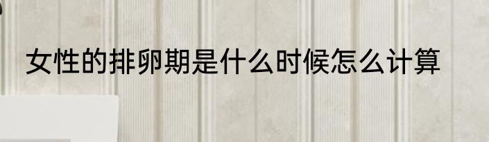 女性的排卵期是什么时候怎么计算