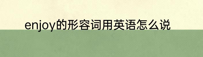 enjoy的形容词用英语怎么说