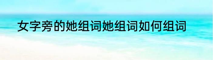 女字旁的她组词她组词如何组词