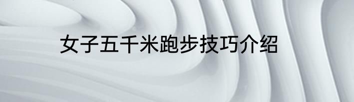 女子五千米跑步技巧介绍