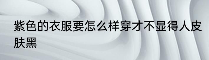 紫色的衣服要怎么样穿才不显得人皮肤黑