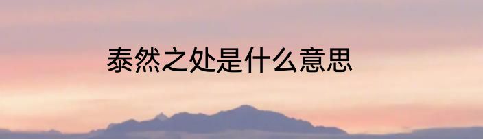泰然之处是什么意思
