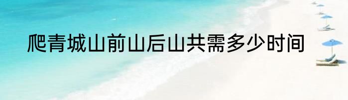 爬青城山前山后山共需多少时间