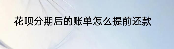 花呗分期后的账单怎么提前还款