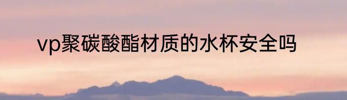 vp聚碳酸酯材质的水杯安全吗