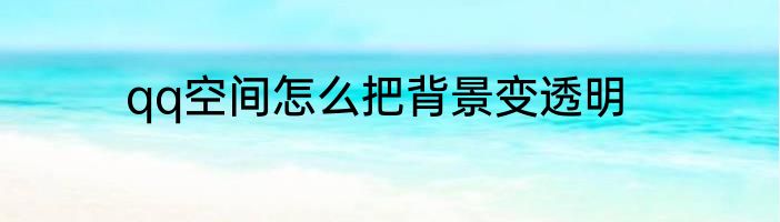 qq空间怎么把背景变透明