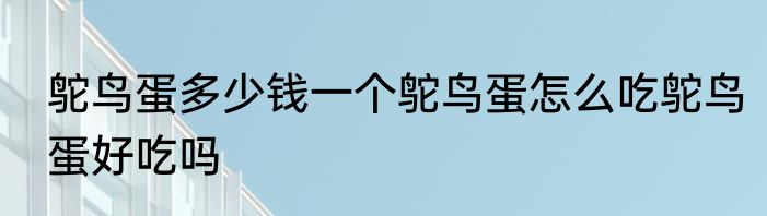 鸵鸟蛋多少钱一个鸵鸟蛋怎么吃鸵鸟蛋好吃吗