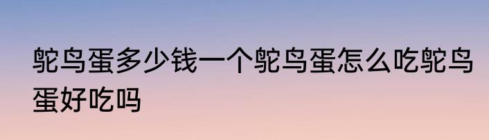 鸵鸟蛋多少钱一个鸵鸟蛋怎么吃鸵鸟蛋好吃吗