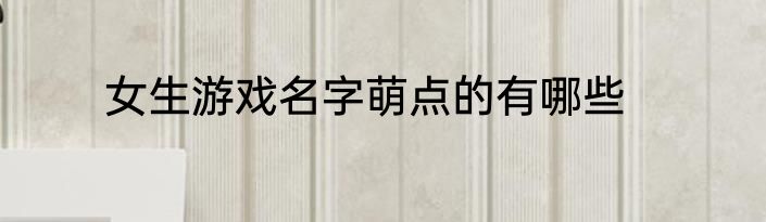 女生游戏名字萌点的有哪些