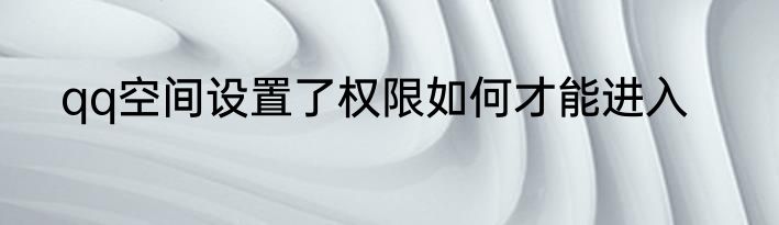 qq空间设置了权限如何才能进入