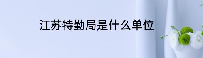 江苏特勤局是什么单位