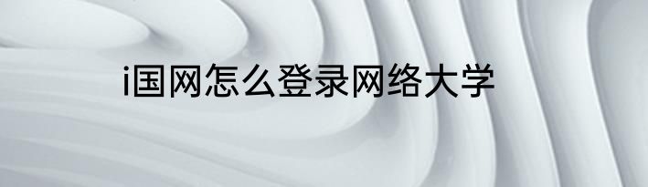 i国网怎么登录网络大学