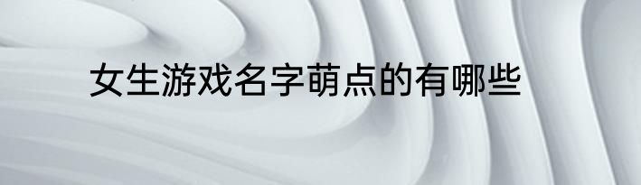 女生游戏名字萌点的有哪些