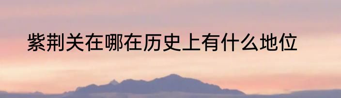 紫荆关在哪在历史上有什么地位