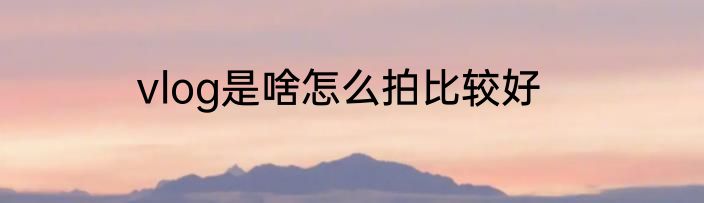 vlog是啥怎么拍比较好