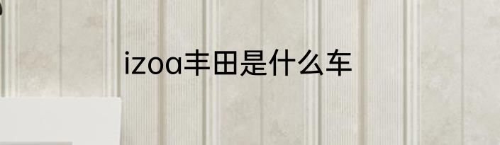 izoa丰田是什么车