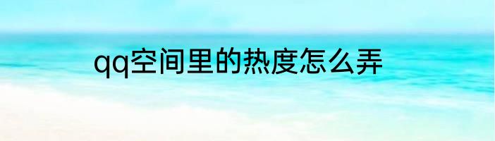 qq空间里的热度怎么弄