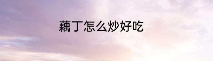 藕丁怎么炒好吃