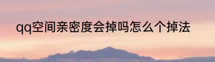 qq空间亲密度会掉吗怎么个掉法