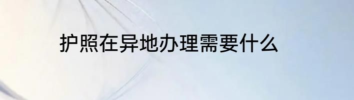 护照在异地办理需要什么