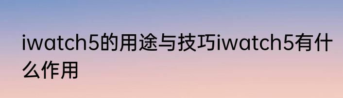 iwatch5的用途与技巧iwatch5有什么作用