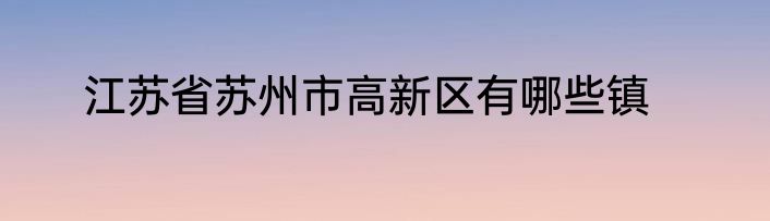 江苏省苏州市高新区有哪些镇