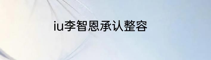 iu李智恩承认整容