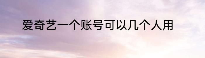 爱奇艺一个账号可以几个人用