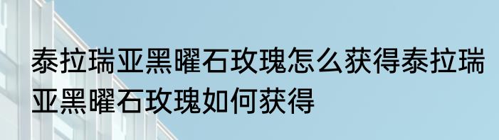泰拉瑞亚黑曜石玫瑰怎么获得泰拉瑞亚黑曜石玫瑰如何获得
