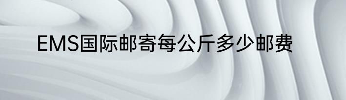 EMS国际邮寄每公斤多少邮费