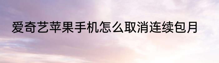 爱奇艺苹果手机怎么取消连续包月