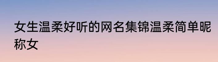 女生温柔好听的网名集锦温柔简单昵称女