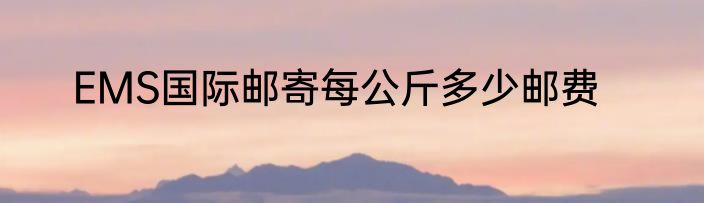 EMS国际邮寄每公斤多少邮费