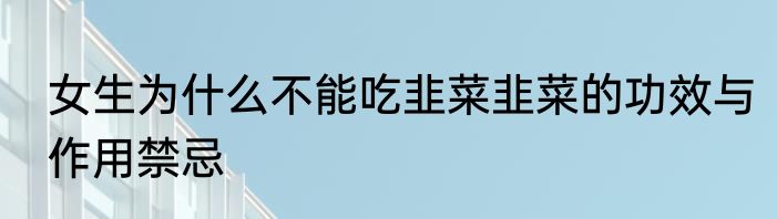 女生为什么不能吃韭菜韭菜的功效与作用禁忌