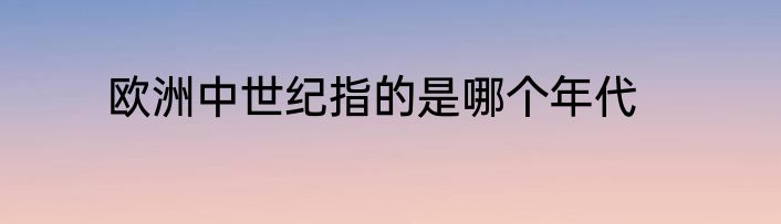 欧洲中世纪指的是哪个年代